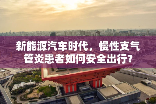 新能源汽车时代，慢性支气管炎患者如何安全出行？