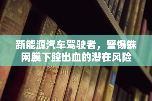 新能源汽车驾驶者，警惕蛛网膜下腔出血的潜在风险