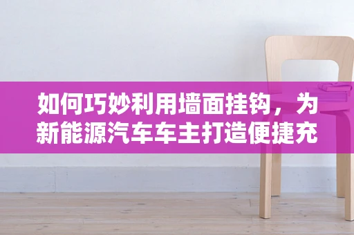 如何巧妙利用墙面挂钩，为新能源汽车车主打造便捷充电新体验？