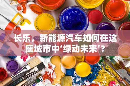 长乐，新能源汽车如何在这座城市中‘绿动未来’？