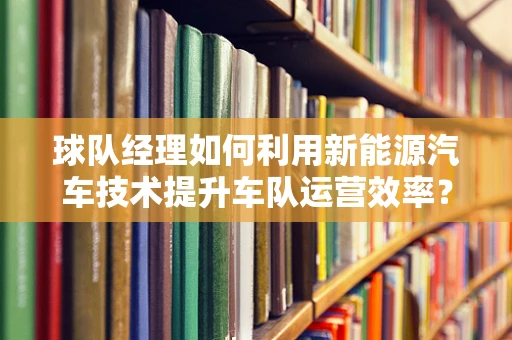 球队经理如何利用新能源汽车技术提升车队运营效率？