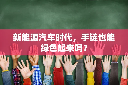 新能源汽车时代，手链也能绿色起来吗？