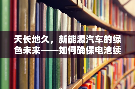 天长地久，新能源汽车的绿色未来——如何确保电池续航与安全？