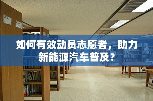 如何有效动员志愿者，助力新能源汽车普及？