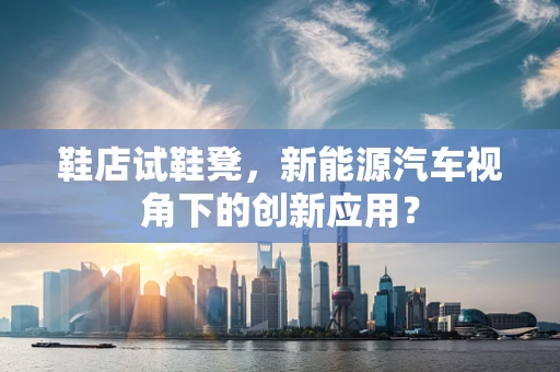鞋店试鞋凳，新能源汽车视角下的创新应用？