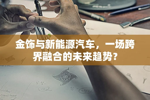 金饰与新能源汽车，一场跨界融合的未来趋势？