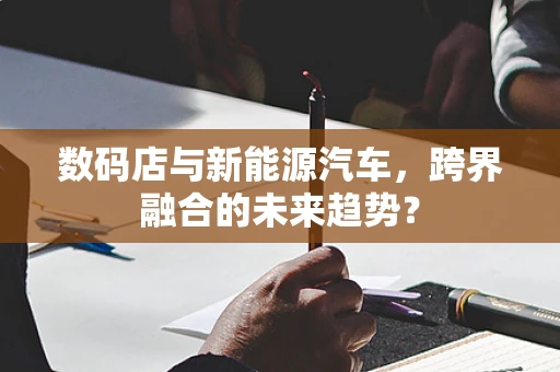 数码店与新能源汽车，跨界融合的未来趋势？