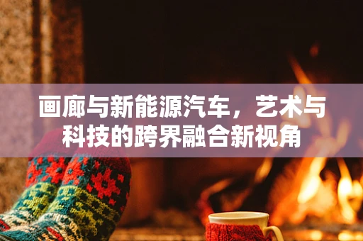 画廊与新能源汽车，艺术与科技的跨界融合新视角