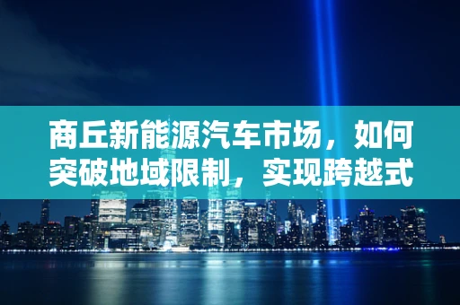商丘新能源汽车市场，如何突破地域限制，实现跨越式发展？