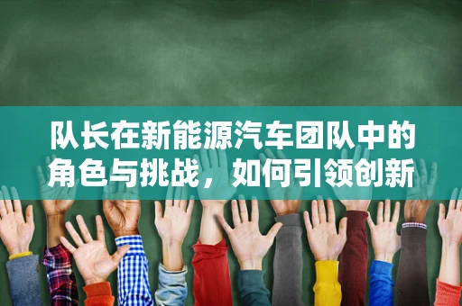 队长在新能源汽车团队中的角色与挑战，如何引领创新与协作？