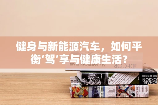 健身与新能源汽车，如何平衡‘驾’享与健康生活？