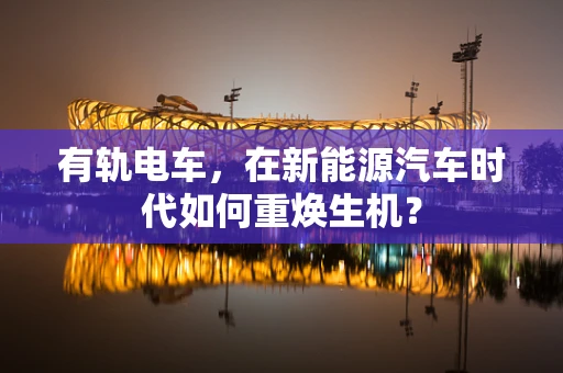 有轨电车，在新能源汽车时代如何重焕生机？
