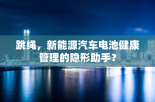 跳绳，新能源汽车电池健康管理的隐形助手？