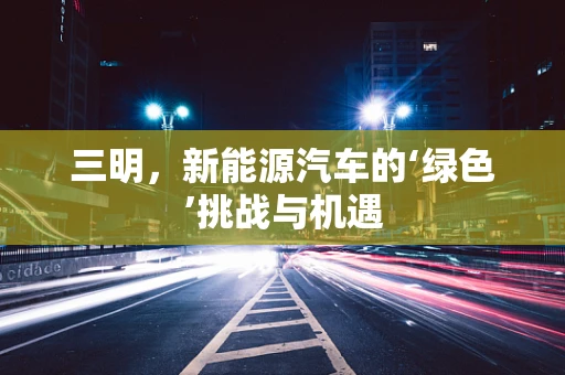 三明，新能源汽车的‘绿色’挑战与机遇