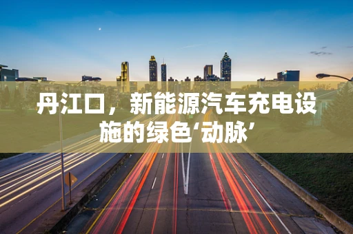 丹江口，新能源汽车充电设施的绿色‘动脉’