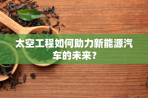 太空工程如何助力新能源汽车的未来？
