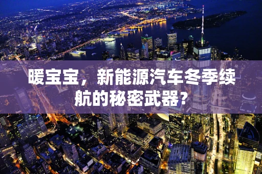 暖宝宝，新能源汽车冬季续航的秘密武器？