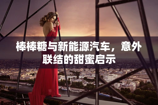 棒棒糖与新能源汽车，意外联结的甜蜜启示