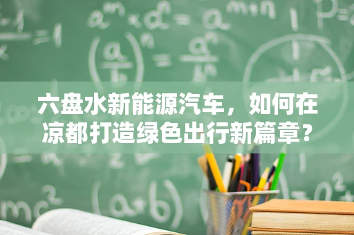 六盘水新能源汽车，如何在凉都打造绿色出行新篇章？
