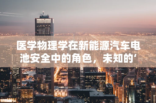 医学物理学在新能源汽车电池安全中的角色，未知的‘守护者’？
