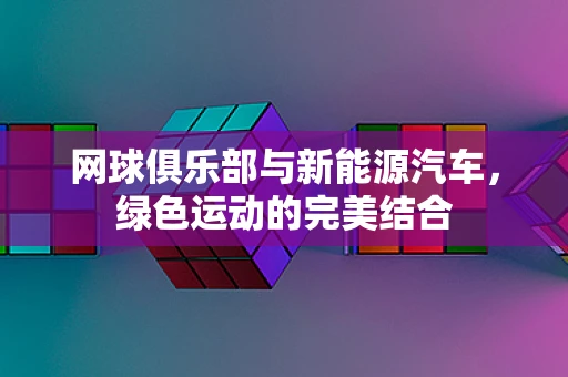 网球俱乐部与新能源汽车，绿色运动的完美结合