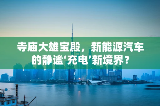 寺庙大雄宝殿，新能源汽车的静谧‘充电’新境界？