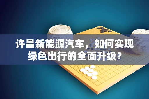 许昌新能源汽车，如何实现绿色出行的全面升级？