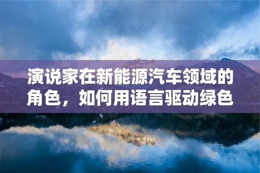 演说家在新能源汽车领域的角色，如何用语言驱动绿色出行？