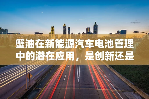 蟹油在新能源汽车电池管理中的潜在应用，是创新还是误区？