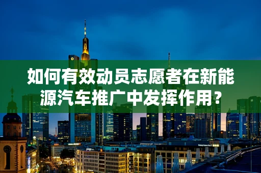 如何有效动员志愿者在新能源汽车推广中发挥作用？