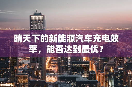 晴天下的新能源汽车充电效率，能否达到最优？