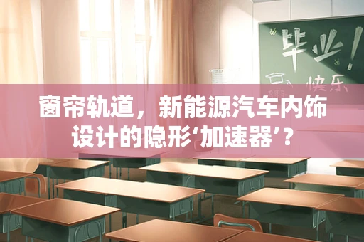 窗帘轨道，新能源汽车内饰设计的隐形‘加速器’？