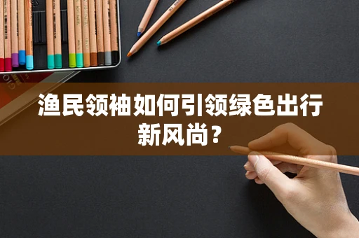 渔民领袖如何引领绿色出行新风尚？