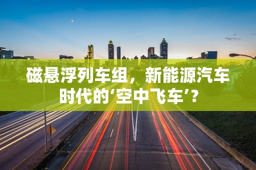 磁悬浮列车组，新能源汽车时代的‘空中飞车’？