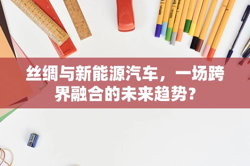 丝绸与新能源汽车，一场跨界融合的未来趋势？