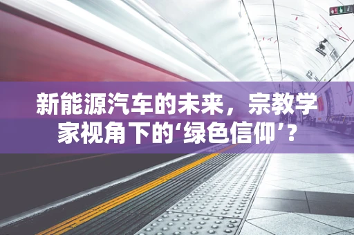 新能源汽车的未来，宗教学家视角下的‘绿色信仰’？