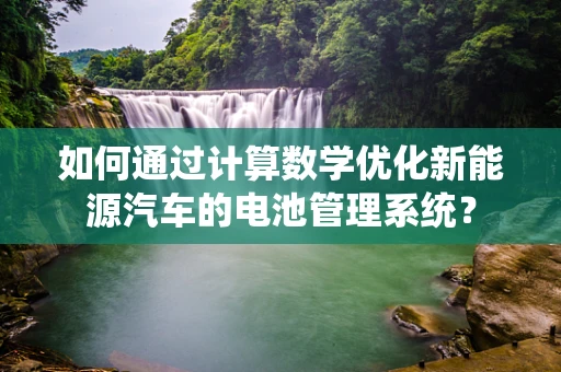 如何通过计算数学优化新能源汽车的电池管理系统？