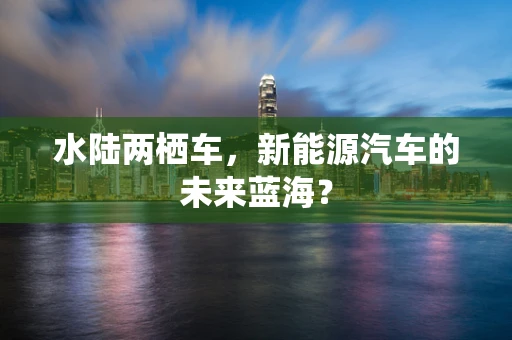 水陆两栖车，新能源汽车的未来蓝海？