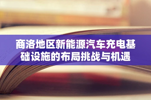 商洛地区新能源汽车充电基础设施的布局挑战与机遇