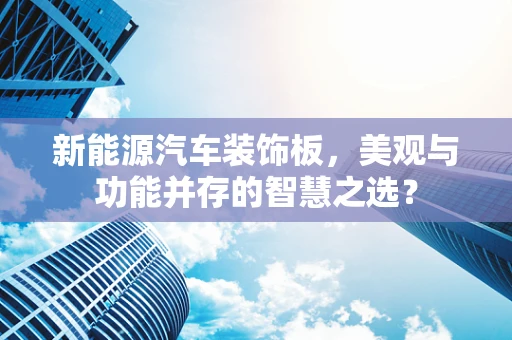 新能源汽车装饰板，美观与功能并存的智慧之选？