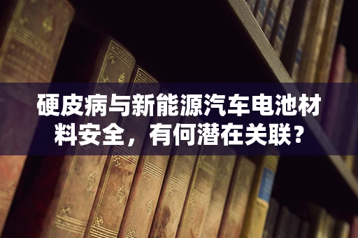 硬皮病与新能源汽车电池材料安全，有何潜在关联？