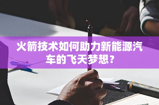 火箭技术如何助力新能源汽车的飞天梦想？