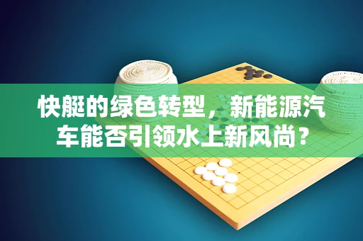 快艇的绿色转型，新能源汽车能否引领水上新风尚？