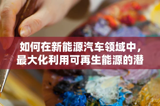 如何在新能源汽车领域中，最大化利用可再生能源的潜力？