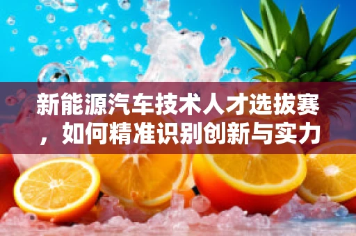 新能源汽车技术人才选拔赛，如何精准识别创新与实力并存的未来之星？