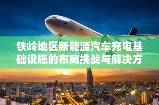 铁岭地区新能源汽车充电基础设施的布局挑战与解决方案
