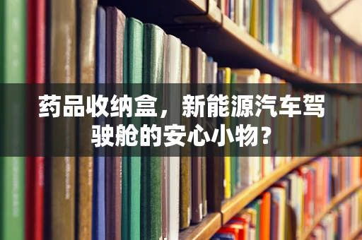 药品收纳盒，新能源汽车驾驶舱的安心小物？