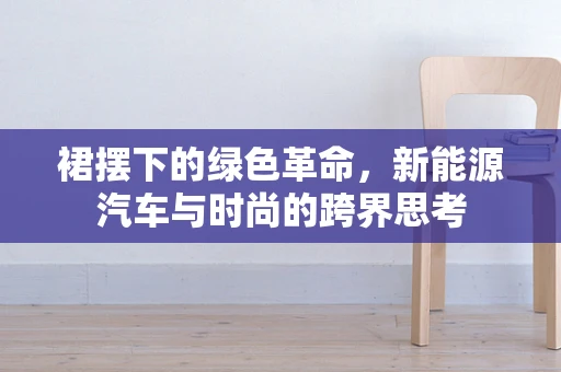 裙摆下的绿色革命，新能源汽车与时尚的跨界思考