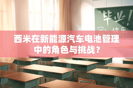 西米在新能源汽车电池管理中的角色与挑战？