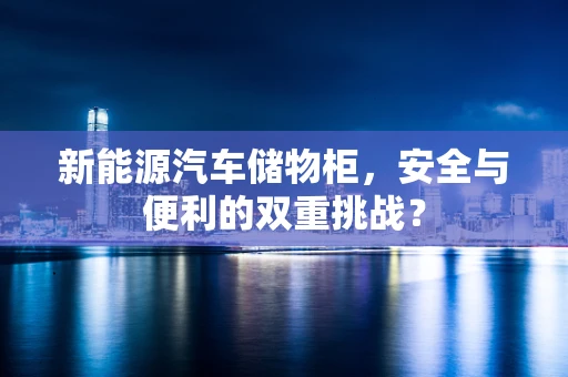 新能源汽车储物柜，安全与便利的双重挑战？